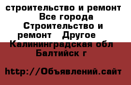 строительство и ремонт - Все города Строительство и ремонт » Другое   . Калининградская обл.,Балтийск г.